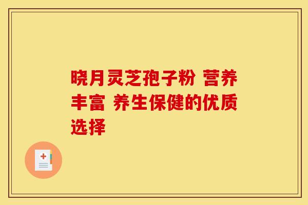 晓月灵芝孢子粉 营养丰富 养生保健的优质选择