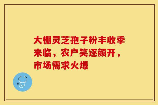 大棚灵芝孢子粉丰收季来临，农户笑逐颜开，市场需求火爆