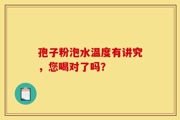 孢子粉泡水温度有讲究，您喝对了吗？