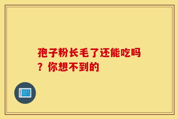 孢子粉长毛了还能吃吗？你想不到的