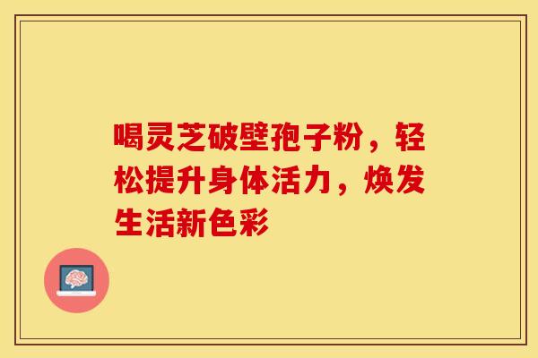 喝灵芝破壁孢子粉，轻松提升身体活力，焕发生活新色彩