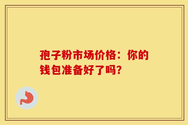 孢子粉市场价格：你的钱包准备好了吗？