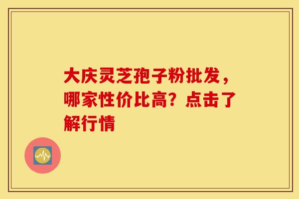 大庆灵芝孢子粉批发，哪家性价比高？点击了解行情