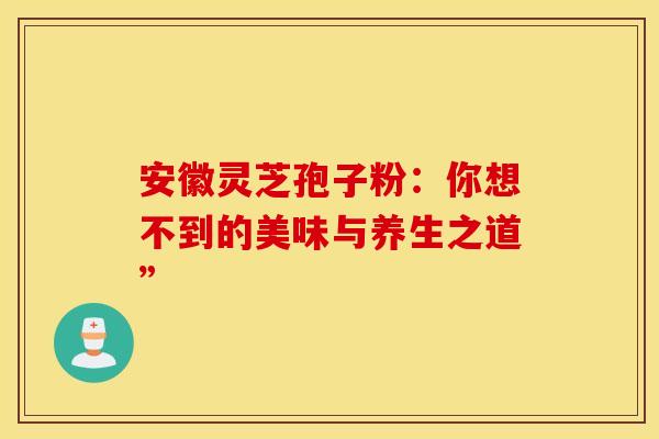 安徽灵芝孢子粉：你想不到的美味与养生之道”