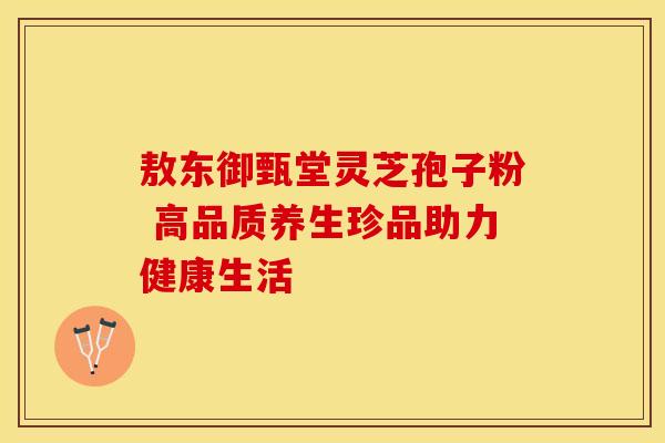 敖东御甄堂灵芝孢子粉 高品质养生珍品助力健康生活