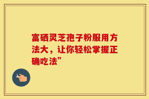 富硒灵芝孢子粉服用方法大，让你轻松掌握正确吃法”