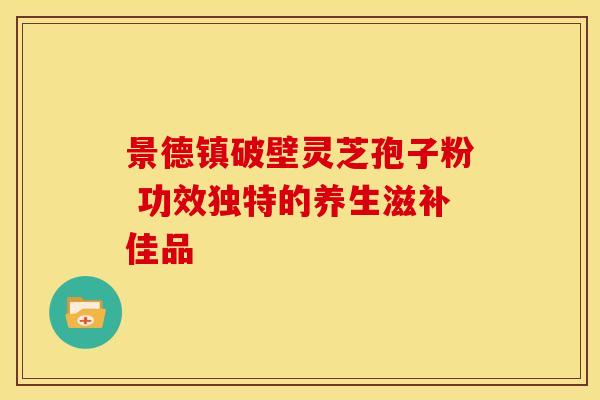 景德镇破壁灵芝孢子粉 功效独特的养生滋补佳品