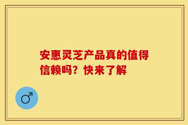 安惠灵芝产品真的值得信赖吗？快来了解
