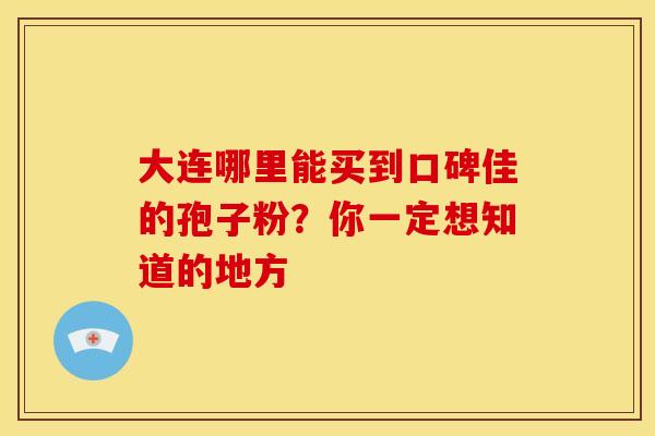 大连哪里能买到口碑佳的孢子粉？你一定想知道的地方