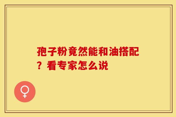 孢子粉竟然能和油搭配？看专家怎么说