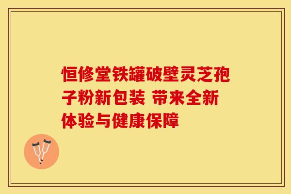 恒修堂铁罐破壁灵芝孢子粉新包装 带来全新体验与健康保障