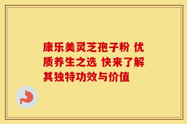 康乐美灵芝孢子粉 优质养生之选 快来了解其独特功效与价值