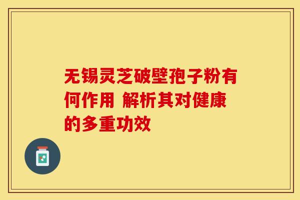 无锡灵芝破壁孢子粉有何作用 解析其对健康的多重功效