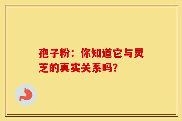孢子粉：你知道它与灵芝的真实关系吗？