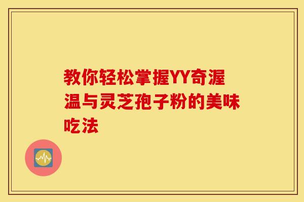 教你轻松掌握YY奇渥温与灵芝孢子粉的美味吃法