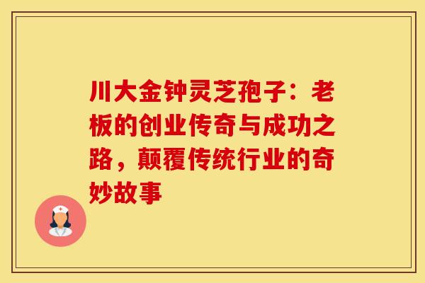 川大金钟灵芝孢子：老板的创业传奇与成功之路，颠覆传统行业的奇妙故事