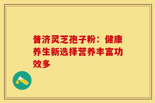普济灵芝孢子粉：健康养生新选择营养丰富功效多