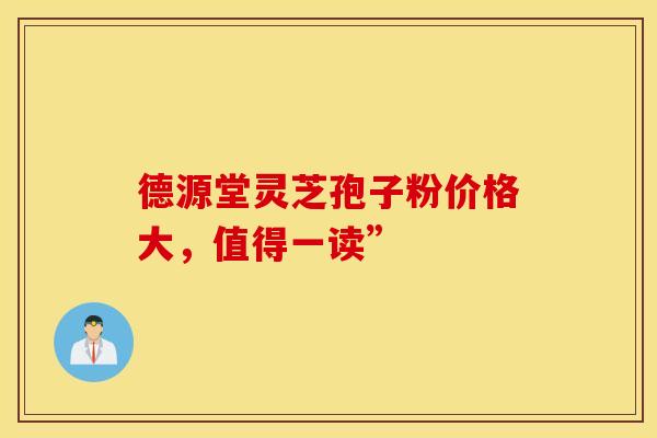 德源堂灵芝孢子粉价格大，值得一读”