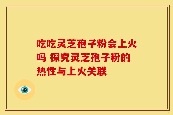 吃吃灵芝孢子粉会上火吗 探究灵芝孢子粉的热性与上火关联