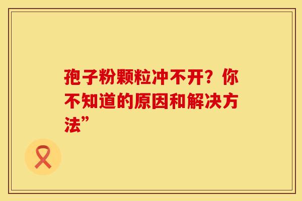 孢子粉颗粒冲不开？你不知道的原因和解决方法”