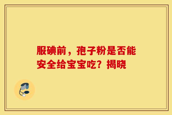 服碘前，孢子粉是否能安全给宝宝吃？揭晓
