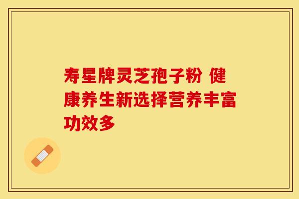 寿星牌灵芝孢子粉 健康养生新选择营养丰富功效多