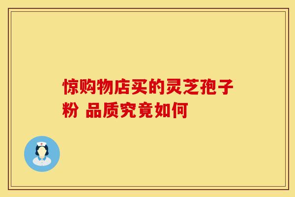 惊购物店买的灵芝孢子粉 品质究竟如何