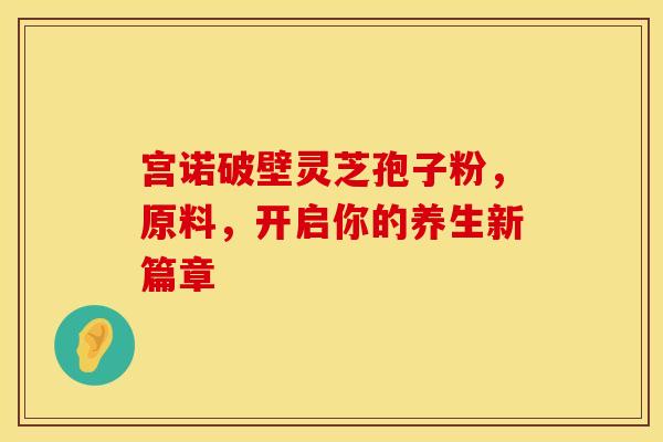 宫诺破壁灵芝孢子粉，原料，开启你的养生新篇章