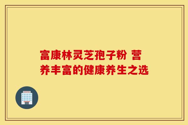 富康林灵芝孢子粉 营养丰富的健康养生之选