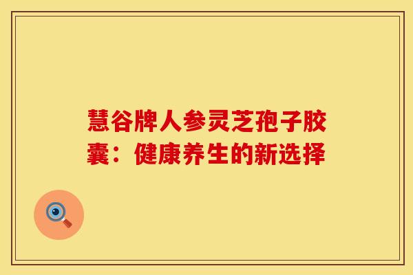 慧谷牌人参灵芝孢子胶囊：健康养生的新选择