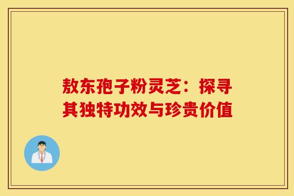 敖东孢子粉灵芝：探寻其独特功效与珍贵价值