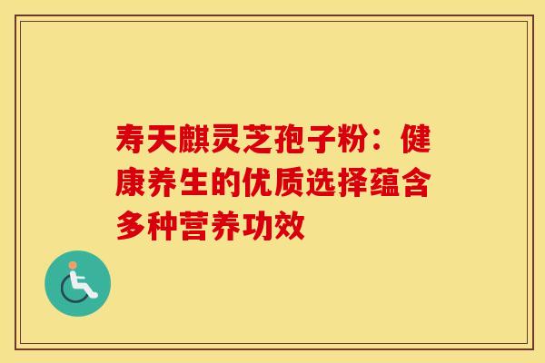 寿天麒灵芝孢子粉：健康养生的优质选择蕴含多种营养功效