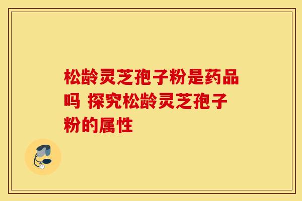 松龄灵芝孢子粉是药品吗 探究松龄灵芝孢子粉的属性
