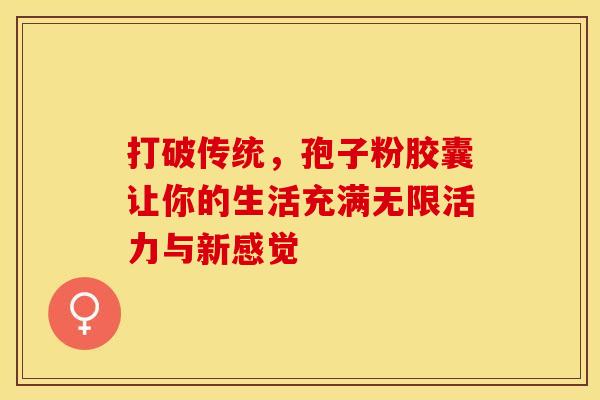 打破传统，孢子粉胶囊让你的生活充满无限活力与新感觉