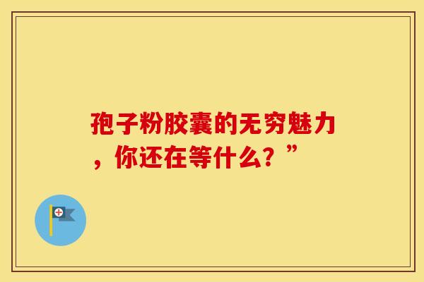 孢子粉胶囊的无穷魅力，你还在等什么？”