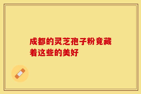 成都的灵芝孢子粉竟藏着这些的美好