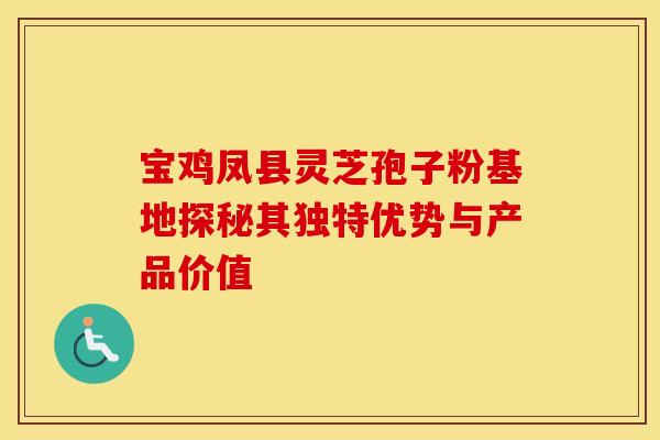 宝鸡凤县灵芝孢子粉基地探秘其独特优势与产品价值