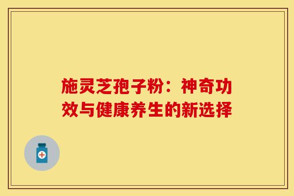 施灵芝孢子粉：神奇功效与健康养生的新选择