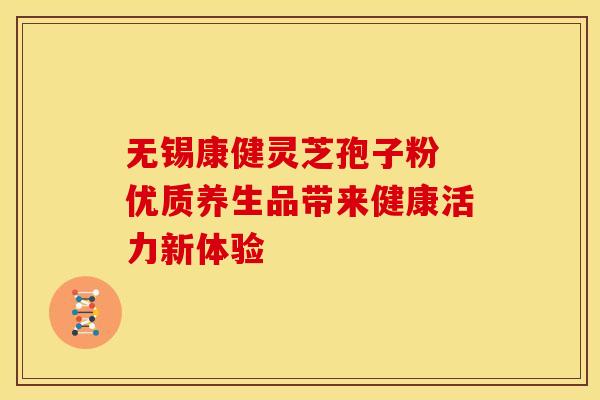 无锡康健灵芝孢子粉 优质养生品带来健康活力新体验