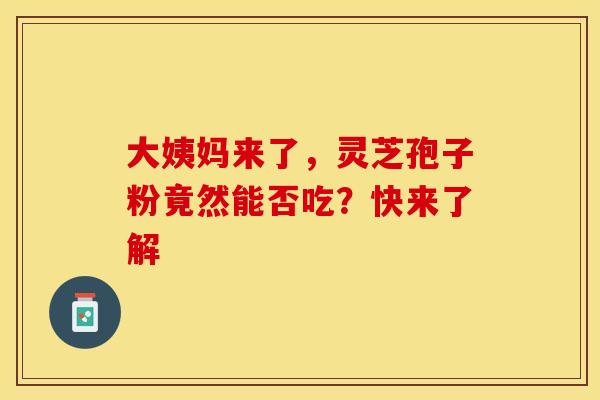 大姨妈来了，灵芝孢子粉竟然能否吃？快来了解