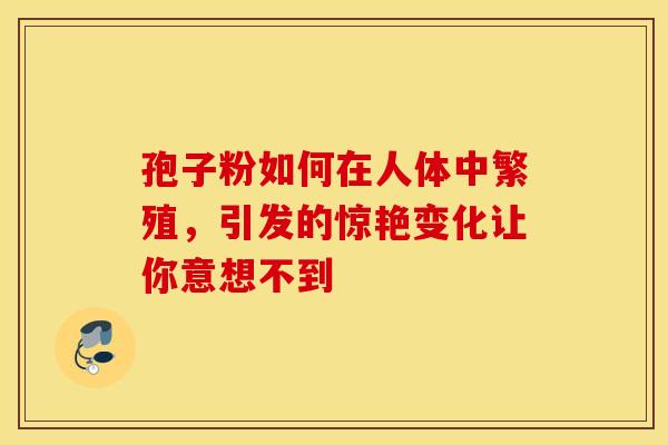 孢子粉如何在人体中繁殖，引发的惊艳变化让你意想不到