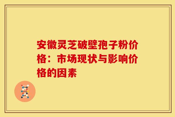 安徽灵芝破壁孢子粉价格：市场现状与影响价格的因素