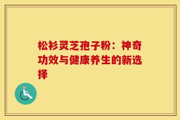 松衫灵芝孢子粉：神奇功效与健康养生的新选择