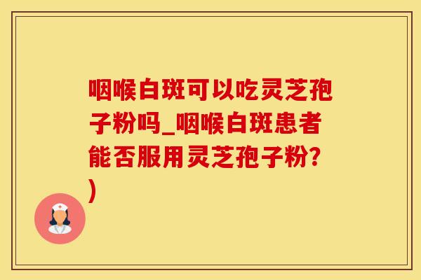 咽喉白斑可以吃灵芝孢子粉吗_咽喉白斑患者能否服用灵芝孢子粉？)