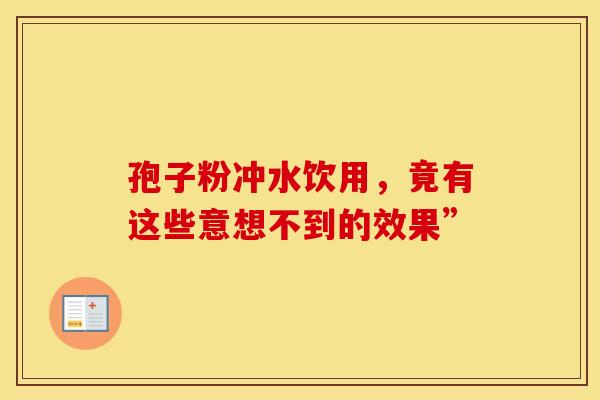 孢子粉冲水饮用，竟有这些意想不到的效果”