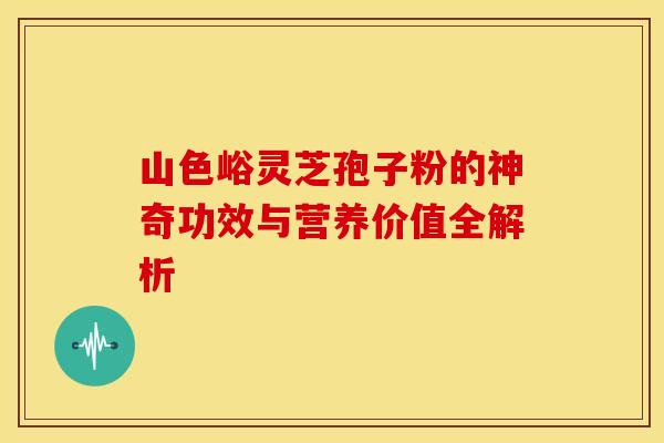 山色峪灵芝孢子粉的神奇功效与营养价值全解析