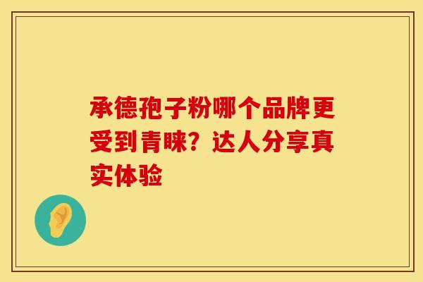 承德孢子粉哪个品牌更受到青睐？达人分享真实体验