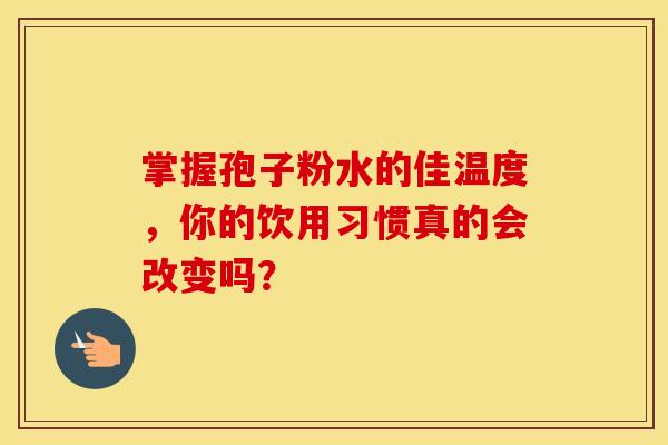 掌握孢子粉水的佳温度，你的饮用习惯真的会改变吗？