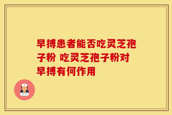 早搏患者能否吃灵芝孢子粉 吃灵芝孢子粉对早搏有何作用