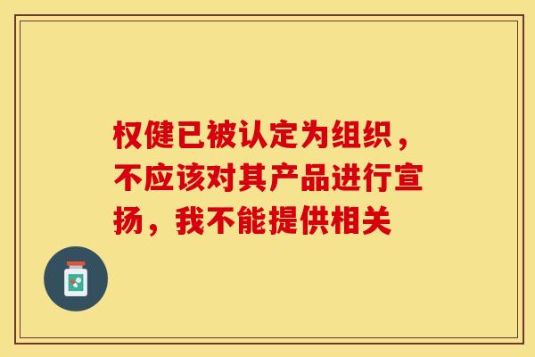 权健已被认定为组织，不应该对其产品进行宣扬，我不能提供相关